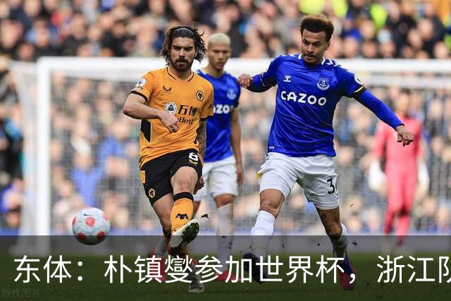 东体：朴镇燮参加世界杯，浙江队将获得总额约31.9万美元补偿