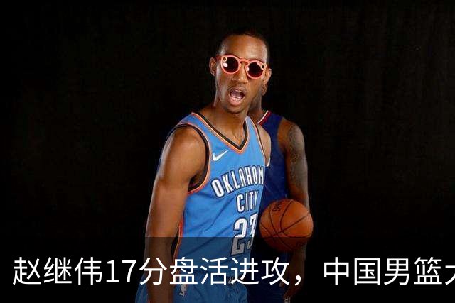 赵继伟17分盘活进攻，中国男篮大胜晋级 杨瀚森10+5 郭士强不固执了