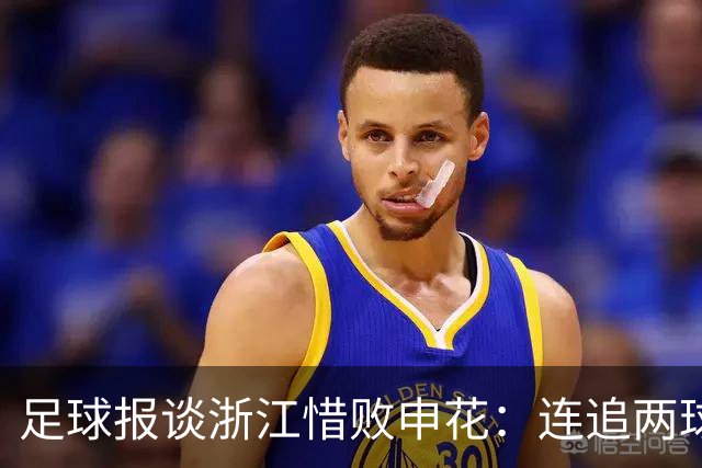 足球报谈浙江惜败申花：连追两球最终饮恨上海，结局“非常可惜”