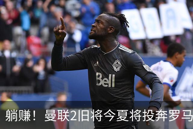 躺赚！曼联2旧将今夏将投奔罗马，红魔有望坐收千万英镑分成
