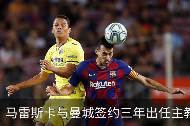 马雷斯卡与曼城签约三年出任主教练，曼城迎来阵容与战术双重变革